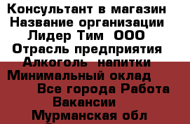Консультант в магазин › Название организации ­ Лидер Тим, ООО › Отрасль предприятия ­ Алкоголь, напитки › Минимальный оклад ­ 20 000 - Все города Работа » Вакансии   . Мурманская обл.,Оленегорск г.
